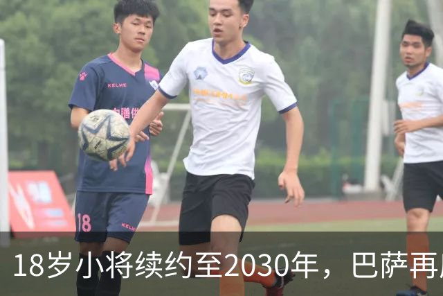 18岁小将续约至2030年，巴萨再度紧紧抱住拉玛西亚的希望